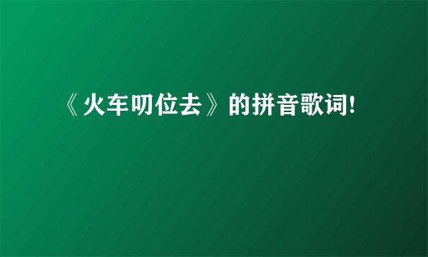 《火车叨位去》的拼音歌词!
