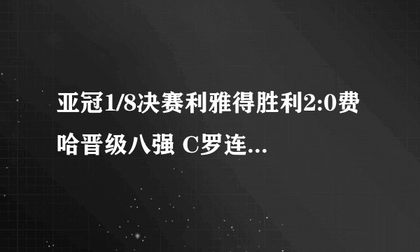 亚冠1/8决赛利雅得胜利2:0费哈晋级八强 C罗连续三场破门