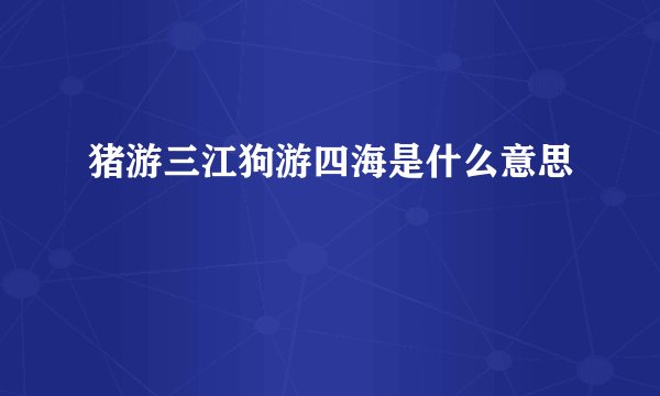 猪游三江狗游四海是什么意思