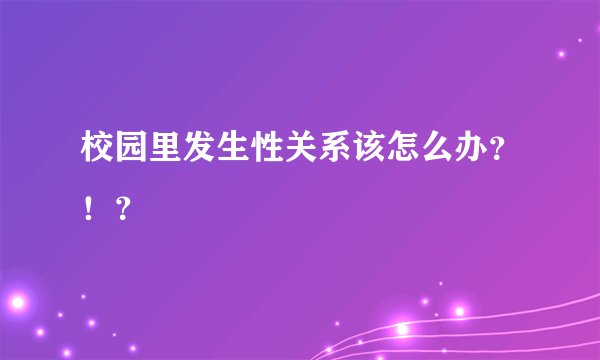 校园里发生性关系该怎么办？！？