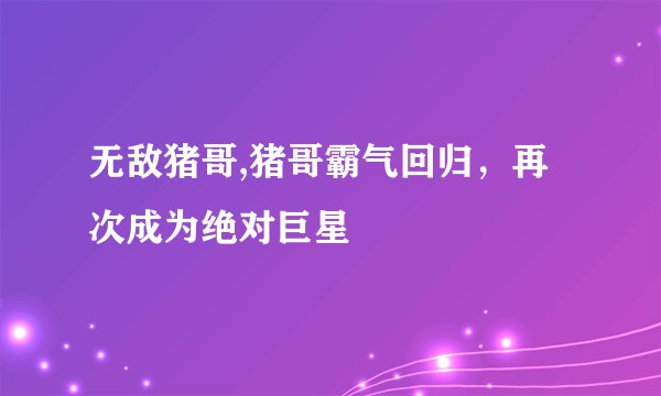 无敌猪哥,猪哥霸气回归，再次成为绝对巨星