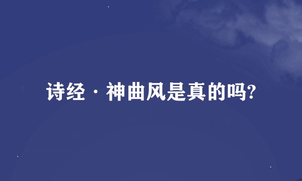 诗经·神曲风是真的吗?
