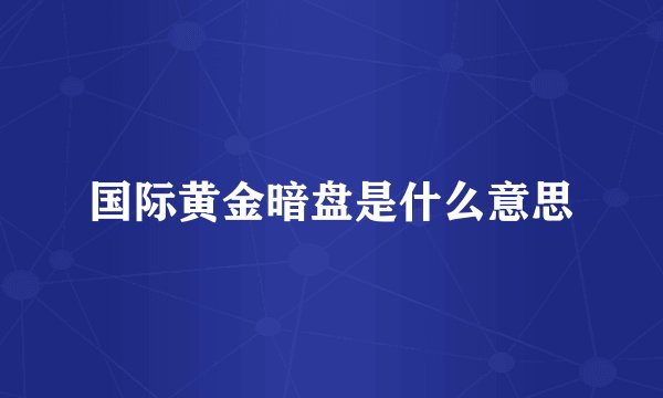 国际黄金暗盘是什么意思