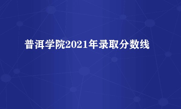 普洱学院2021年录取分数线