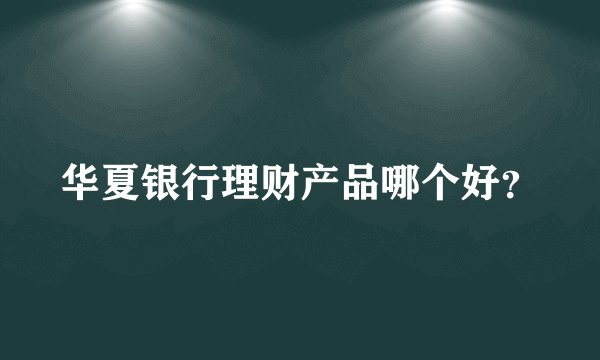 华夏银行理财产品哪个好？