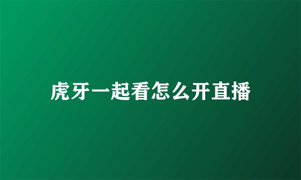 虎牙一起看怎么开直播