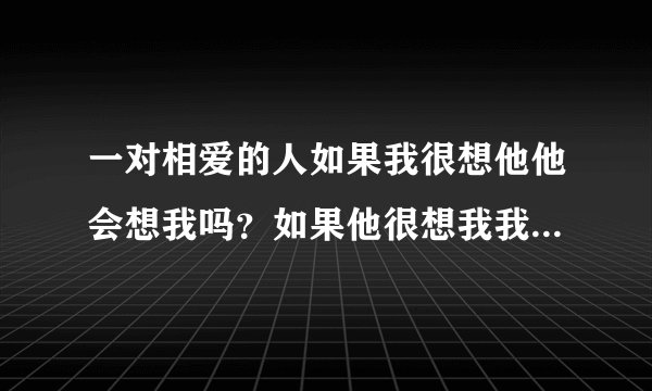 一对相爱的人如果我很想他他会想我吗？如果他很想我我能感觉到吗？