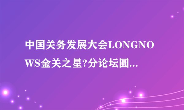 中国关务发展大会LONGNOWS金关之星?分论坛圆满在无锡落幕