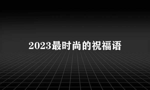 2023最时尚的祝福语