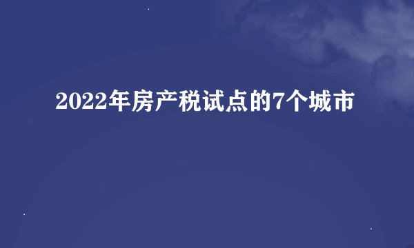 2022年房产税试点的7个城市