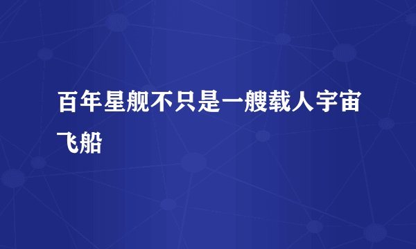 百年星舰不只是一艘载人宇宙飞船