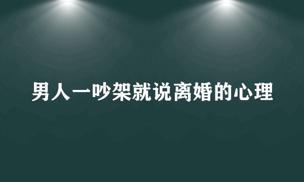 男人一吵架就说离婚的心理