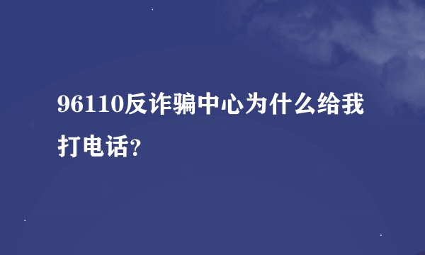 96110反诈骗中心为什么给我打电话？