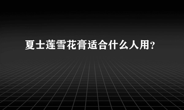 夏士莲雪花膏适合什么人用?