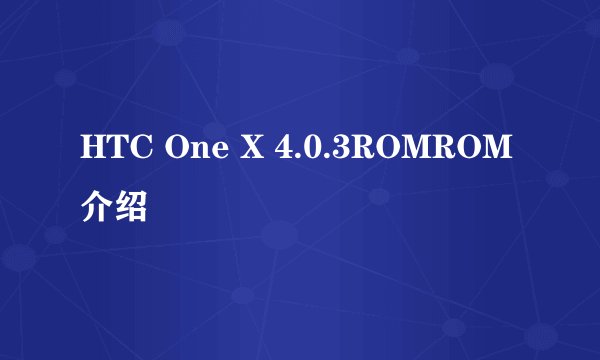 HTC One X 4.0.3ROMROM介绍