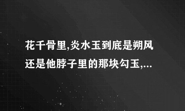 花千骨里,炎水玉到底是朔风还是他脖子里的那块勾玉,勾玉里的魂魄...