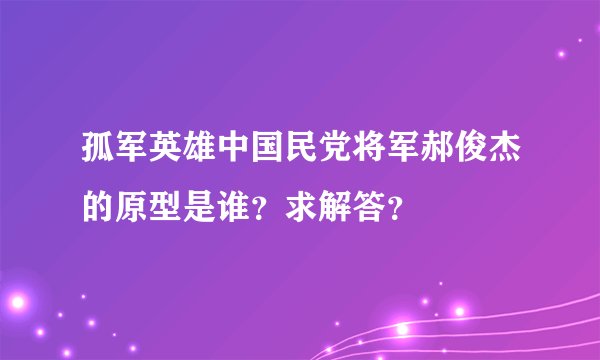 孤军英雄中国民党将军郝俊杰的原型是谁？求解答？