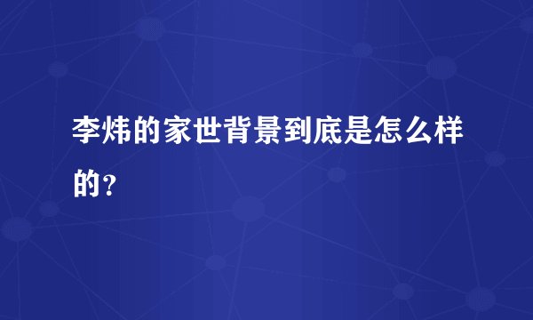 李炜的家世背景到底是怎么样的？