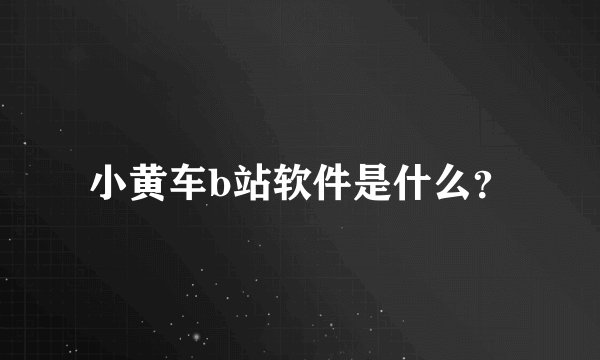 小黄车b站软件是什么？