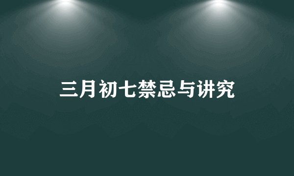三月初七禁忌与讲究