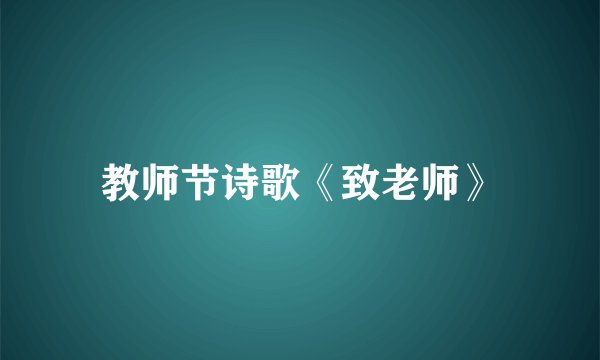 教师节诗歌《致老师》