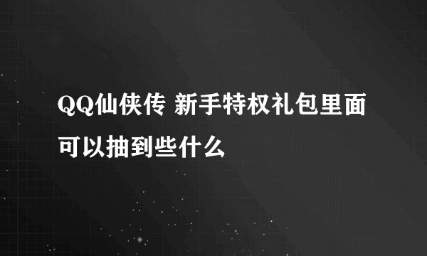 QQ仙侠传 新手特权礼包里面可以抽到些什么