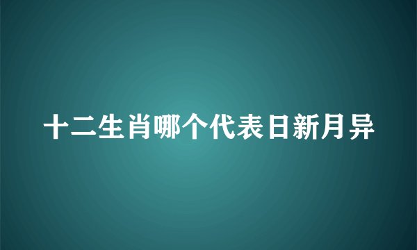 十二生肖哪个代表日新月异