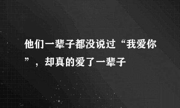 他们一辈子都没说过“我爱你”，却真的爱了一辈子