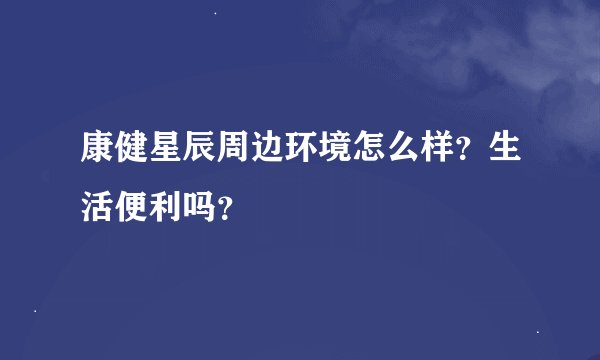 康健星辰周边环境怎么样？生活便利吗？
