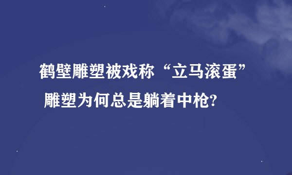 鹤壁雕塑被戏称“立马滚蛋” 雕塑为何总是躺着中枪?