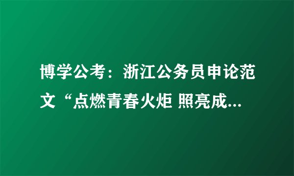 博学公考：浙江公务员申论范文“点燃青春火炬 照亮成才之路”