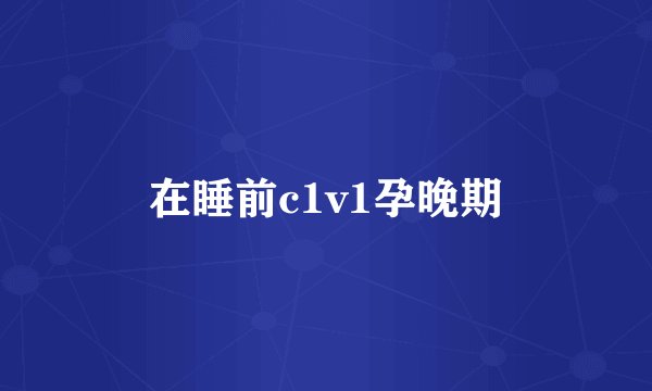 在睡前c1v1孕晚期