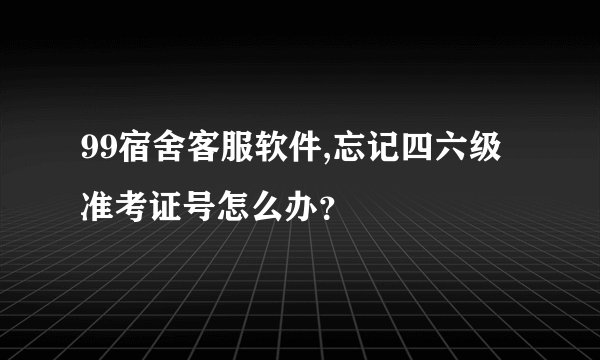 99宿舍客服软件,忘记四六级准考证号怎么办？