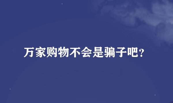 万家购物不会是骗子吧？