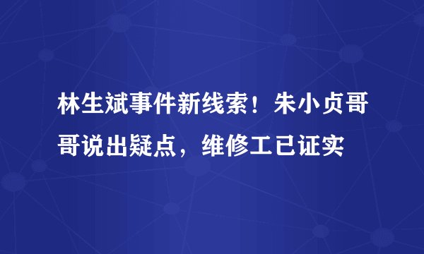 林生斌事件新线索！朱小贞哥哥说出疑点，维修工已证实