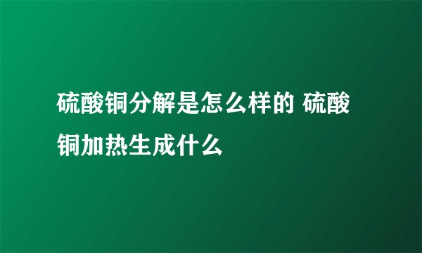 硫酸铜分解是怎么样的 硫酸铜加热生成什么
