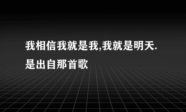 我相信我就是我,我就是明天.是出自那首歌