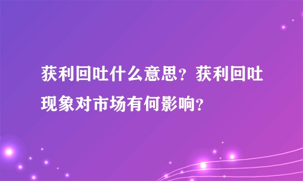 获利回吐什么意思？获利回吐现象对市场有何影响？