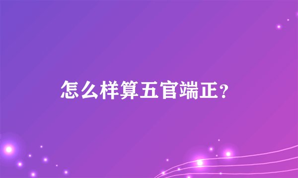 怎么样算五官端正？