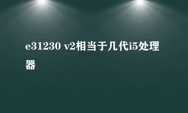e31230 v2相当于几代i5处理器