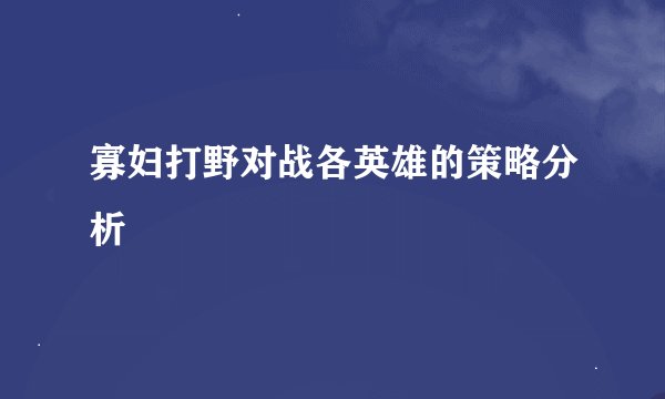 寡妇打野对战各英雄的策略分析