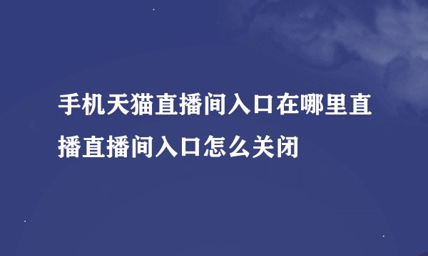 手机天猫直播间入口在哪里直播直播间入口怎么关闭