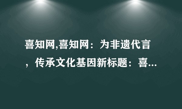 喜知网,喜知网：为非遗代言，传承文化基因新标题：喜知网传承非遗文化