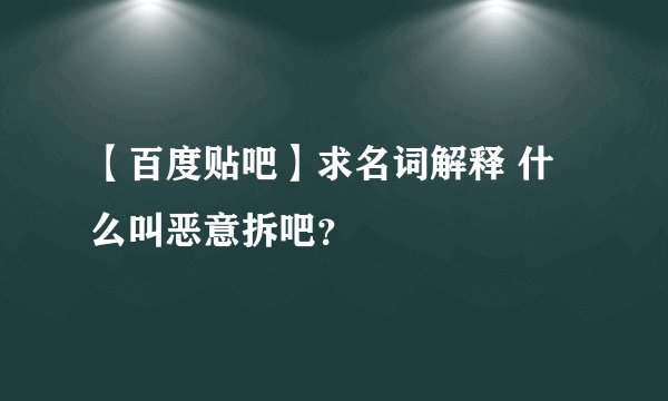 【百度贴吧】求名词解释 什么叫恶意拆吧？