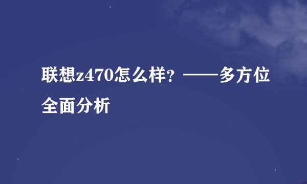 联想z470怎么样？——多方位全面分析