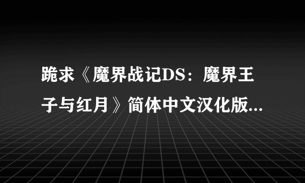 跪求《魔界战记DS：魔界王子与红月》简体中文汉化版NDS版游戏百度云资源