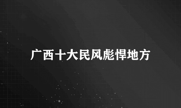 广西十大民风彪悍地方