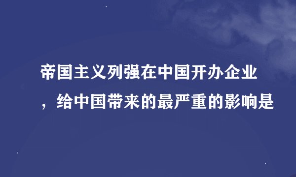 帝国主义列强在中国开办企业，给中国带来的最严重的影响是