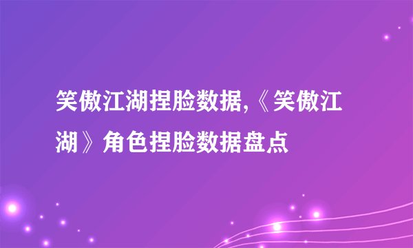 笑傲江湖捏脸数据,《笑傲江湖》角色捏脸数据盘点