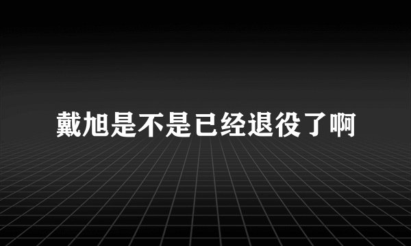 戴旭是不是已经退役了啊